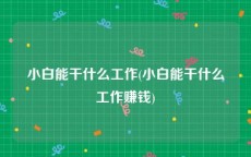 小白能干什么工作(小白能干什么工作赚钱)