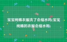 宝宝纯棉衣服洗了会缩水吗(宝宝纯棉的衣服会缩水吗)