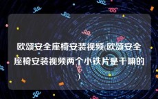 欧颂安全座椅安装视频(欧颂安全座椅安装视频两个小铁片是干嘛的)