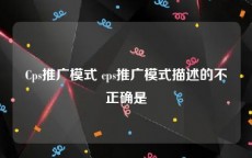 Cps推广模式 cps推广模式描述的不正确是