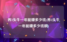 养3头牛一年能赚多少钱(养3头牛一年能赚多少钱啊)