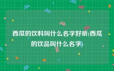 西瓜的饮料叫什么名字好听(西瓜的饮品叫什么名字)