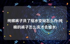 纯棉裤子洗了缩水变短怎么办(纯棉的裤子怎么洗才会缩水)