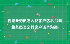 物流业务员怎么找客户话术(物流业务员怎么找客户话术沟通)