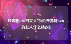 开奔驰e300的女人特点(开奔驰e300的女人什么档次)
