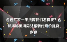 包包厂家一手货源我们怎样找？内部揭秘黑河男女服装代理价提货步骤