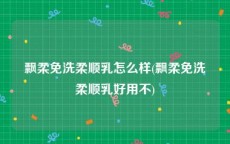 飘柔免洗柔顺乳怎么样(飘柔免洗柔顺乳好用不)