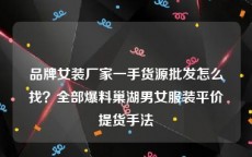 品牌女装厂家一手货源批发怎么找？全部爆料巢湖男女服装平价提货手法