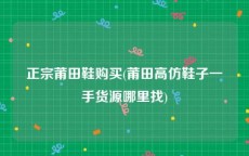 正宗莆田鞋购买(莆田高仿鞋子一手货源哪里找)