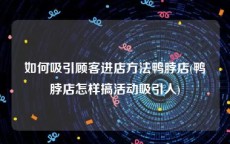 如何吸引顾客进店方法鸭脖店(鸭脖店怎样搞活动吸引人)