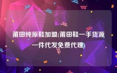 莆田纯原鞋加盟(莆田鞋一手货源一件代发免费代理)