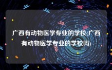 广西有动物医学专业的学校(广西有动物医学专业的学校吗)