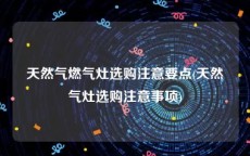 天然气燃气灶选购注意要点(天然气灶选购注意事项)