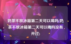 奶茶不放冰箱第二天可以喝吗(奶茶不放冰箱第二天可以喝吗没有开过)