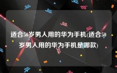 适合50岁男人用的华为手机(适合50岁男人用的华为手机是哪款)