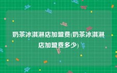 奶茶冰淇淋店加盟费(奶茶冰淇淋店加盟费多少)