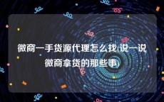 微商一手货源代理怎么找(说一说微商拿货的那些事)