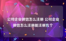 公司企业微信怎么注册 公司企业微信怎么注册能注册几个