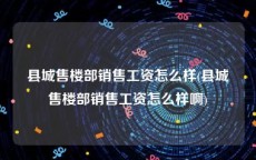 县城售楼部销售工资怎么样(县城售楼部销售工资怎么样啊)