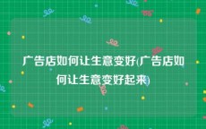 广告店如何让生意变好(广告店如何让生意变好起来)