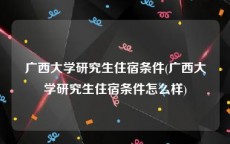 广西大学研究生住宿条件(广西大学研究生住宿条件怎么样)