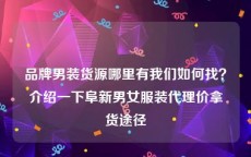 品牌男装货源哪里有我们如何找？介绍一下阜新男女服装代理价拿货途径