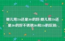 婴儿用316还是304的好(婴儿用316还是304的好不锈钢304和316的区别)