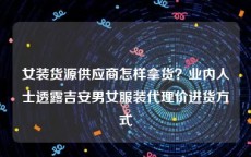 女装货源供应商怎样拿货？业内人士透露吉安男女服装代理价进货方式