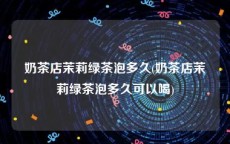 奶茶店茉莉绿茶泡多久(奶茶店茉莉绿茶泡多久可以喝)