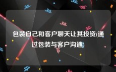 包装自己和客户聊天让其投资(通过包装与客户沟通)