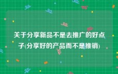 关于分享新品不是去推广的好点子(分享好的产品而不是推销)