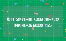 如何巧妙的问别人生日(如何巧妙的问别人生日想要什么)