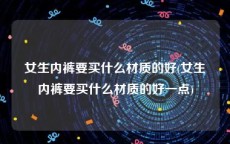 女生内裤要买什么材质的好(女生内裤要买什么材质的好一点)