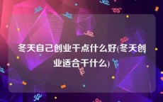 冬天自己创业干点什么好(冬天创业适合干什么)