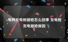e电网充电桩跳枪怎么回事 充电桩充电跳枪原因
