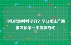 孕妇裙哪种牌子好？孕妇裙生产商批发价第一手货源方式