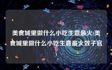 美食城里做什么小吃生意最火(美食城里做什么小吃生意最火效子官)