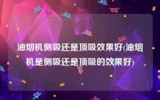 油烟机侧吸还是顶吸效果好(油烟机是侧吸还是顶吸的效果好)
