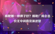 棉靴哪一种牌子好？棉靴厂商会员价无中间商货源途径