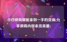 小白微商哪能拿到一手的货源(分享微商内部拿货渠道)