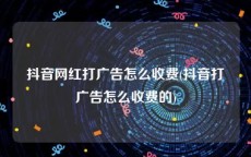 抖音网红打广告怎么收费(抖音打广告怎么收费的)