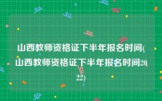 山西教师资格证下半年报名时间(山西教师资格证下半年报名时间2022)