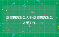 想做物流怎么入手(想做物流怎么入手工作)