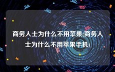 商务人士为什么不用苹果(商务人士为什么不用苹果手机)
