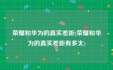 荣耀和华为的真实差距(荣耀和华为的真实差距有多大)