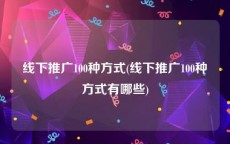线下推广100种方式(线下推广100种方式有哪些)