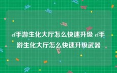 cf手游生化大厅怎么快速升级 cf手游生化大厅怎么快速升级武器