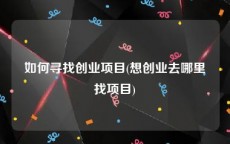 如何寻找创业项目(想创业去哪里找项目)