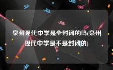 泉州现代中学是全封闭的吗(泉州现代中学是不是封闭的)