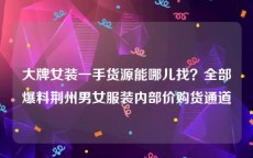 大牌女装一手货源能哪儿找？全部爆料荆州男女服装内部价购货通道